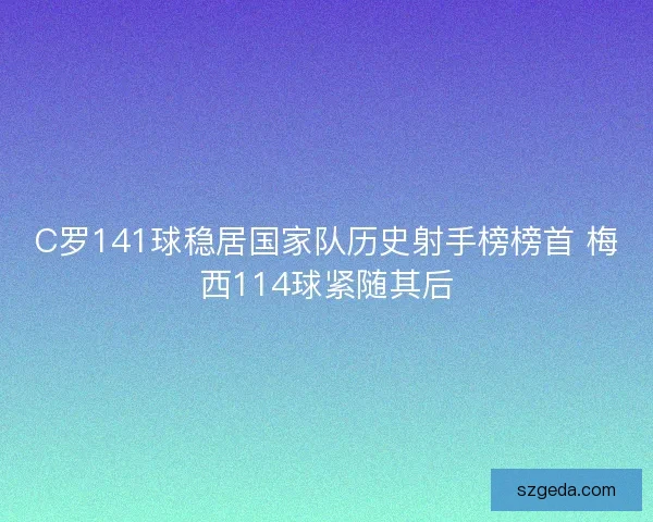 C罗141球稳居国家队历史射手榜榜首 梅西114球紧随其后