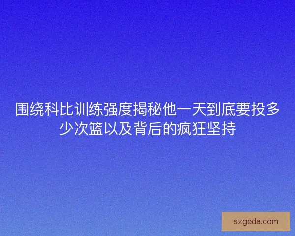 围绕科比训练强度揭秘他一天到底要投多少次篮以及背后的疯狂坚持